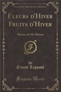 Fleurs d'Hiver Fruits d'Hiver: Histoire de Ma Maison (Classic Reprint)