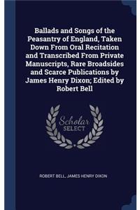 Ballads and Songs of the Peasantry of England, Taken Down From Oral Recitation and Transcribed From Private Manuscripts, Rare Broadsides and Scarce Publications by James Henry Dixon; Edited by Robert Bell