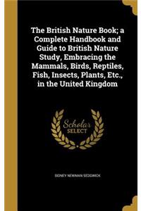 British Nature Book; a Complete Handbook and Guide to British Nature Study, Embracing the Mammals, Birds, Reptiles, Fish, Insects, Plants, Etc., in the United Kingdom