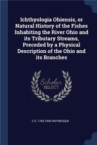Ichthyologia Ohiensis, or Natural History of the Fishes Inhabiting the River Ohio and Its Tributary Streams, Preceded by a Physical Description of the Ohio and Its Branches