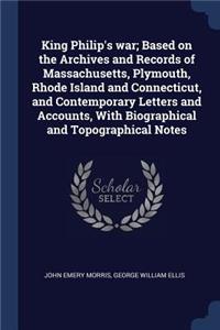 King Philip's war; Based on the Archives and Records of Massachusetts, Plymouth, Rhode Island and Connecticut, and Contemporary Letters and Accounts, With Biographical and Topographical Notes