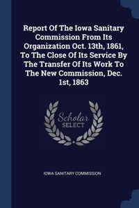 Report Of The Iowa Sanitary Commission From Its Organization Oct. 13th, 1861, To The Close Of Its Service By The Transfer Of Its Work To The New Commission, Dec. 1st, 1863