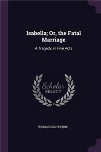 Isabella; Or, the Fatal Marriage: A Tragedy, in Five Acts