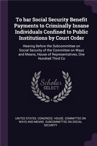 To Bar Social Security Benefit Payments to Criminally Insane Individuals Confined to Public Institutions by Court Order