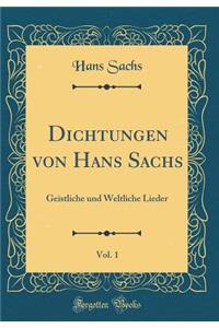 Dichtungen Von Hans Sachs, Vol. 1: Geistliche Und Weltliche Lieder (Classic Reprint)