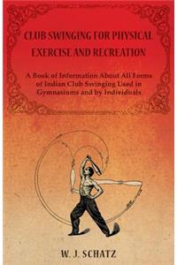 Club Swinging for Physical Exercise and Recreation - A Book of Information About All Forms of Indian Club Swinging Used in Gymnasiums and by Individuals