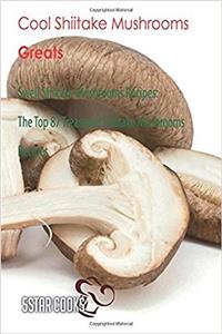 Cool Shiitake Mushrooms Greats: Swell Shiitake Mushrooms Recipes, the Top 87 Treasured Shiitake Mushrooms Recipes