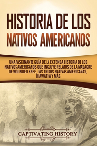 Historia de los Nativos Americanos: Una Fascinante Guía de la Extensa Historia de los Nativos Americanos que Incluye Relatos de la Masacre de Wounded Knee, las Tribus Nativas Americana