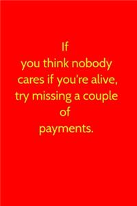 If you think nobody cares if you're alive, try missing a couple of payments.