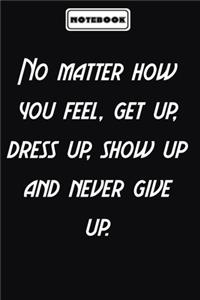 No matter how you feel, get up, dress up, show up and never give up.