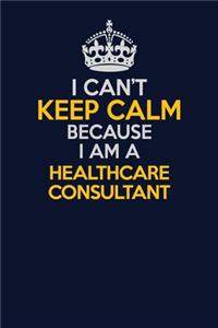 I Can't Keep Calm Because I Am A Healthcare Consultant