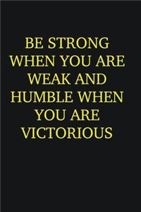 Be strong when you are weak and humble when you are victorious