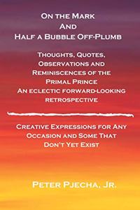 On the Mark and Half a Bubble Off-Plumb - Thoughts, Quotes, Observations, and Reminiscences of the Primal Prince An Eclectic Forward-Looking Retrospective