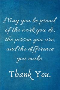 May You be Proud of the work You Do, the person You are, and the difference You make