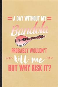 A Day Without My Bandola Probably Wouldn't Kill Me but Why Risk It