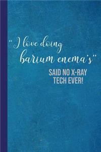 I Love Doing Barium Enema's Said No X-Ray Tech Ever!: Gift for Radiology Tech, Clinical Notes and X-Ray Study Notebook or Journal.