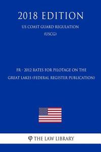 Fr - 2012 Rates for Pilotage on the Great Lakes (Federal Register Publication) (Us Coast Guard Regulation) (Uscg) (2018 Edition)