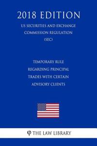 Temporary Rule Regarding Principal Trades with Certain Advisory Clients (Us Securities and Exchange Commission Regulation) (Sec) (2018 Edition)