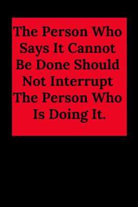 The Person Who Says It Cannot Be Done Should Not Interrupt the Person Who Is Doing It.