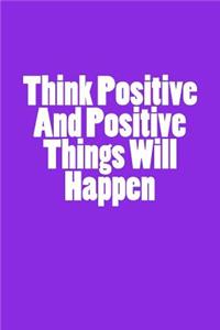 Think Positive And Positive Things Will Happen