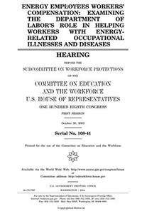 Energy Employees Workers Compensation: Examining the Department of Labors Role in Helping Workers with EnergyRelated Occupational Illnesses and Diseases