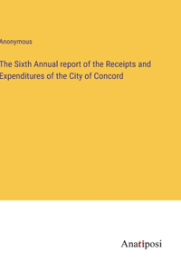 Sixth Annual report of the Receipts and Expenditures of the City of Concord