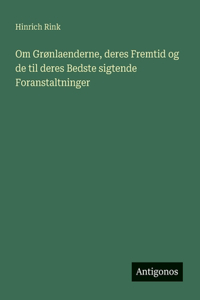 Om Grønlaenderne, deres Fremtid og de til deres Bedste sigtende Foranstaltninger