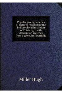 Popular Geology a Series of Lectures Read Before the Philosophical Instituton of Edinburgh with Description Sketches from a Geologist's Portfolio