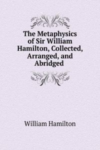 Metaphysics of Sir William Hamilton, Collected, Arranged, and Abridged .