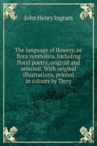 language of flowers; or flora symbolica. Including floral poetry, original and selected. With original illustrations, printed in colours by Terry