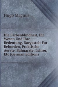 Die Farbenblindheit, Ihr Wesen Und Ihre Bedeutung, Dargestelt Fur Behorden, Praktische Aerzte, Bahnarzte, Lehrer, Etc (German Edition)