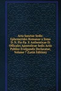 Acta Sanctae Sedis: Ephemerides Romanae a Ssmo D. N. Pio Pp. X Authenticae Et Officales Apostolicae Sedis Actis Publice Evulgandis Declaratae, Volume 7 (Latin Edition)