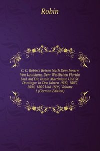 C. C. Robin's Reisen Nach Dem Innern Von Louisiana, Dem Westlichen Florida Und Auf Die Inseln Martinique Und St. Domingo: In Den Jahren 1802, 1803, 1804, 1805 Und 1806, Volume 1 (German Edition)