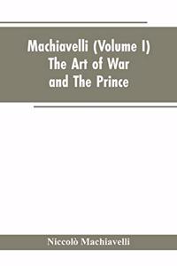 Machiavelli, (Volume I) The Art of War; and The Prince