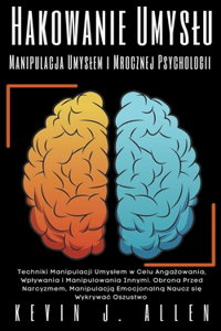 Hakowanie Umyslu - Manipulacja Umyslem i Mrocznej Psychologii - Techniki Manipulacji Umyslem w Celu Angażowania, Wplywania i Manipulowania Innymi