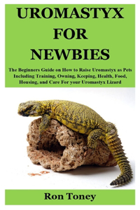 Uromastyx for Newbies: The Beginners Guide on How to Raise Uromastyx as Pets Including Training, Owning, Keeping, Health, Food, Housing, and Care For your Uromastyx Lizard