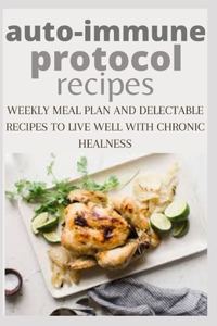 Auto-Immune Protocol Recipes: Weekly Meal Plan and Delicable Recipes to Live Well with Chronic Illness