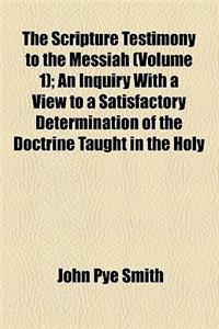 The Scripture Testimony to the Messiah (Volume 1); An Inquiry with a View to a Satisfactory Determination of the Doctrine Taught in the Holy Scriptures Concerning the Person of Christ Including a Careful Examination of the REV. Thomas Belsham's Cal