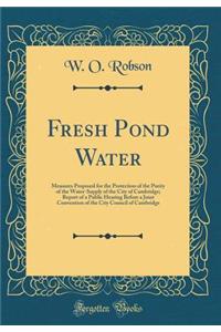 Fresh Pond Water: Measures Proposed for the Protection of the Purity of the Water-Supply of the City of Cambridge; Report of a Public Hearing Before a Joint Convention of the City Council of Cambridge (Classic Reprint)