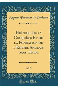 Histoire de la Conquï¿½te Et de la Fondation de l'Empire Anglais Dans l'Inde, Vol. 5 (Classic Reprint)