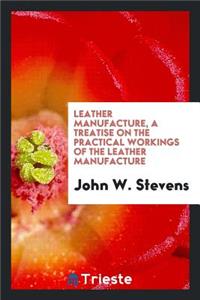 Leather Manufacture: A Treatise on the Practical Workings of the Leather Manufacture: Including Oil Shoe Grain, Imitation Goat and Calf ..., Together with Numerous Valuable Recipes ...