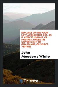Remarks on the Poor Law Amendment Act, as It Affects Unions, or Parishes, Under the Government ...