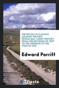 The Revolt in Canada Against the New Feudalism; Tariff History from the Revision of 1907 to the Uprising of the West in 1910