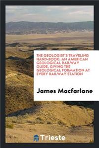 The Geologist's Traveling Hand-Book: An American Geological Railway Guide, Giving the Geological ...