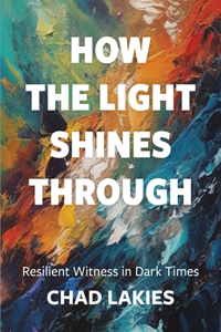 How the Light Shines Through: Resilient Witness in Dark Times: Resilient Witness in Dark Times