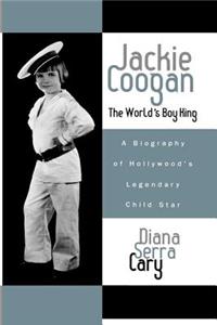 Jackie Coogan: The World's Boy King: A Biography of Hollywood's Legendary Child Star