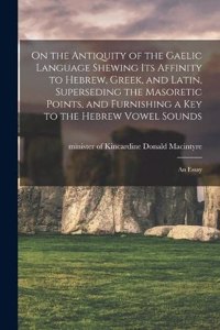 On the Antiquity of the Gaelic Language Shewing its Affinity to Hebrew, Greek, and Latin, Superseding the Masoretic Points, and Furnishing a key to the Hebrew Vowel Sounds