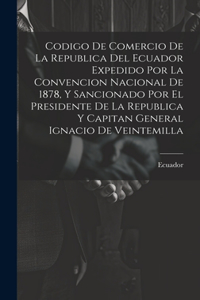 Codigo De Comercio De La Republica Del Ecuador Expedido Por La Convencion Nacional De 1878, Y Sancionado Por El Presidente De La Republica Y Capitan General Ignacio De Veintemilla