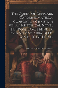 Queen of Denmark [Caroline Matilda, Consort of Christian Vii] an Historical Novel [Tr. From Gamle Minder, by A.N. De St. Aubain] Ed. by Mrs. [C.G.F.] Gore