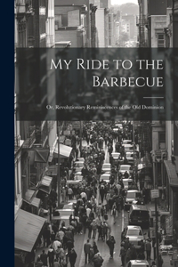 My Ride to the Barbecue; or, Revolutionary Reminiscences of the Old Dominion